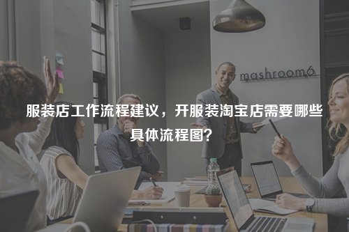 服裝店工作流程建議，開服裝淘寶店需要哪些具體流程圖？