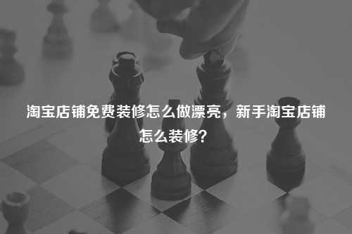 淘寶店鋪免費裝修怎么做漂亮，新手淘寶店鋪怎么裝修？