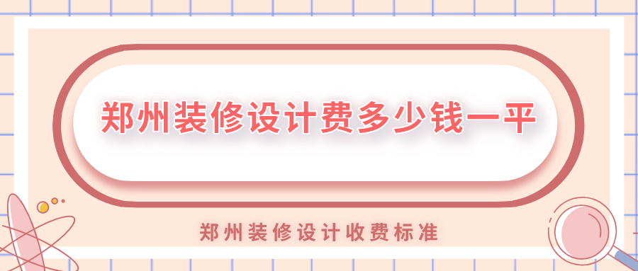鄭州裝修設(shè)計(jì)費(fèi)多少錢一平？鄭州裝修設(shè)計(jì)收費(fèi)標(biāo)準(zhǔn)