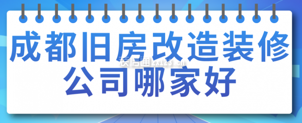 成都舊房改造裝修公司哪家好，成都裝修公司排名